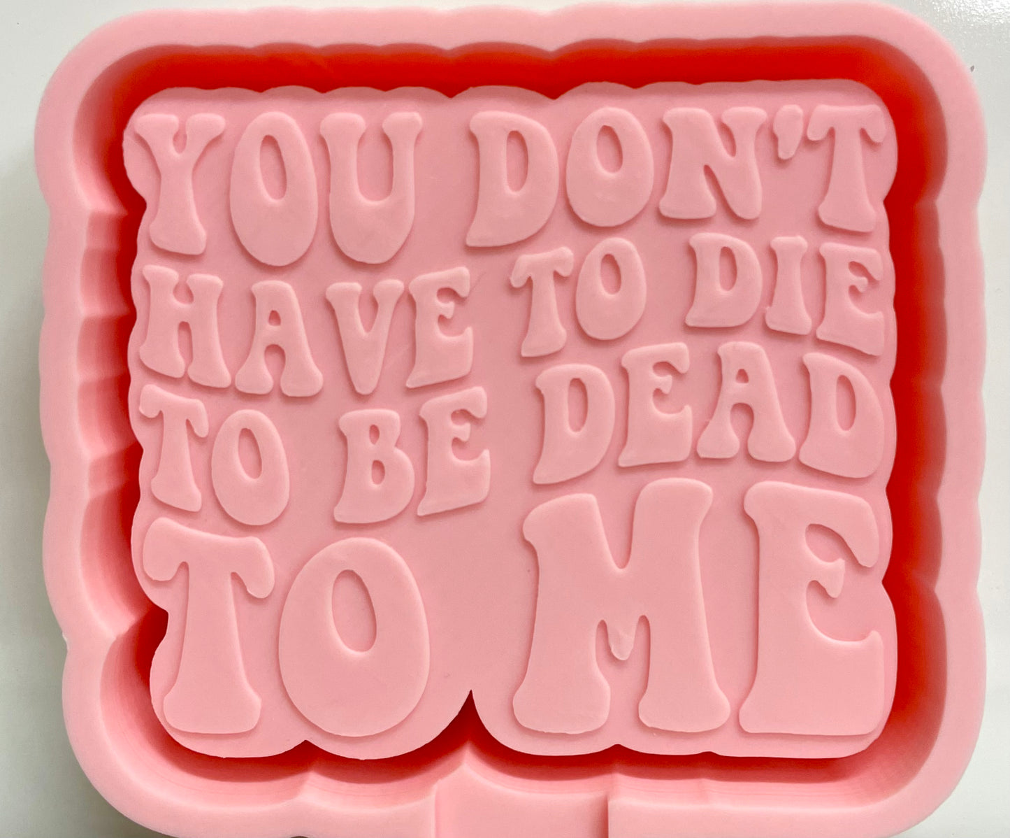 You Don’t Have To Die To Be Dead To Me Mold