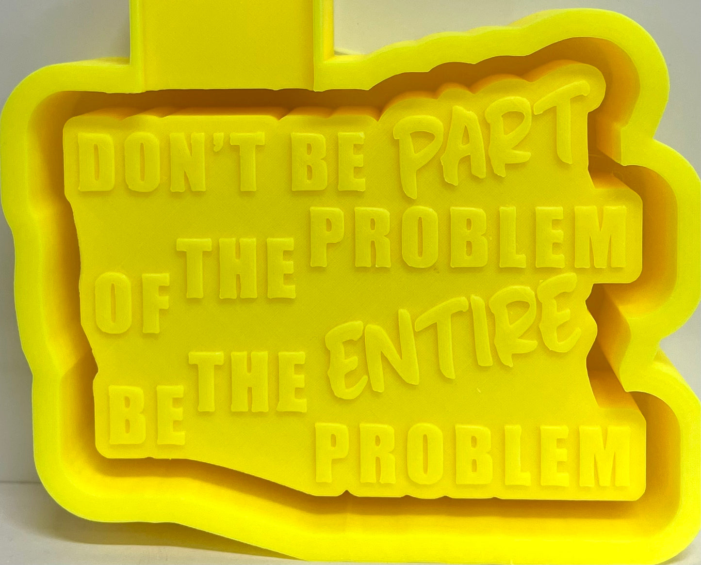 Don’t Be Part Of The Problem, Be The Entire Problem Mold